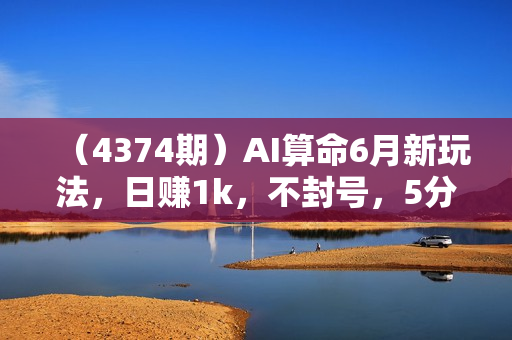 （4374期）AI算命6月新玩法，日赚1k，不封号，5分钟一条作品，简单好上手【揭秘】