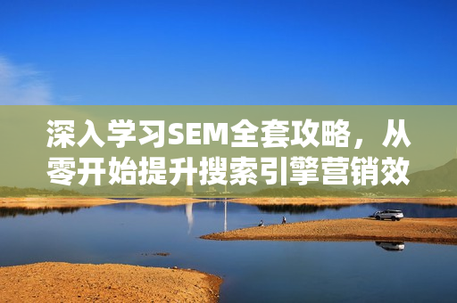 深入学习SEM全套攻略，从零开始提升搜索引擎营销效果（全套22集学习课程）