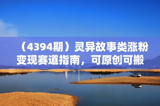 （4394期）灵异故事类涨粉变现赛道指南，可原创可搬运，三天百粉 日产50+