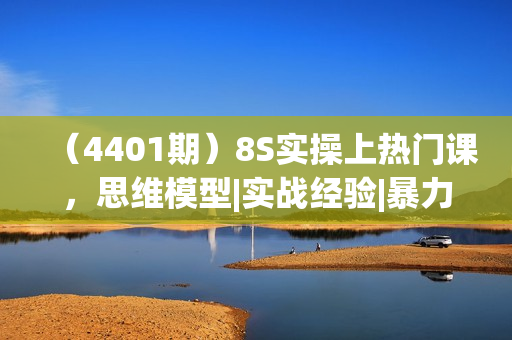 （4401期）8S实操上热门课，思维模型|实战经验|暴力引流|后端变现