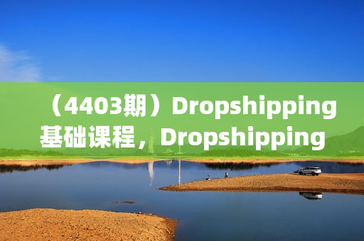 （4403期）Dropshipping基础课程，Dropshipping从0到1全教程