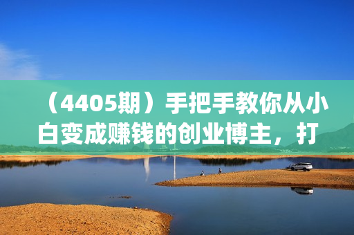 （4405期）手把手教你从小白变成赚钱的创业博主，打造超级个人ip，实现自由职业梦