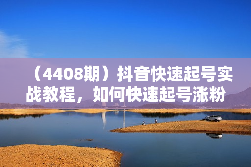 （4408期）抖音快速起号实战教程，如何快速起号涨粉?落地实战涨粉教程来了
