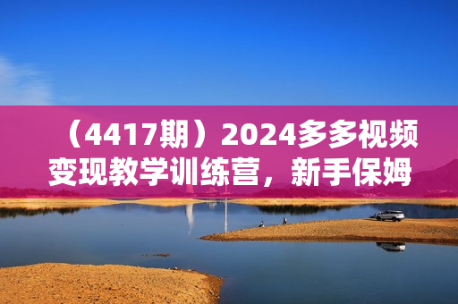 （4417期）2024多多视频变现教学训练营，新手保姆级教程，适合新手小白