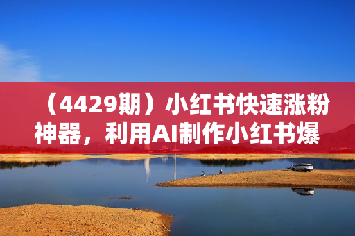 （4429期）小红书快速涨粉神器，利用AI制作小红书爆款笔记【揭秘】