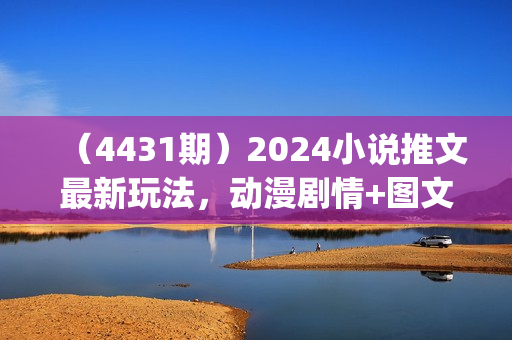 （4431期）2024小说推文最新玩法，动漫剧情+图文标记(进阶玩法)