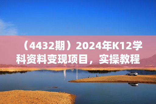 （4432期）2024年K12学科资料变现项目，实操教程，附资料库每天更新(家长可自用)