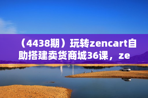 （4438期）玩转zencart自助搭建卖货商城36课，zencart外贸建站完全实操手册