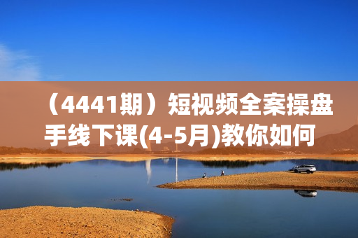 （4441期）短视频全案操盘手线下课(4-5月)教你如何打通自然流，成为想象级IP必备要素