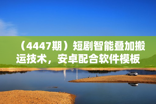 （4447期）短剧智能叠加搬运技术，安卓配合软件模板操作