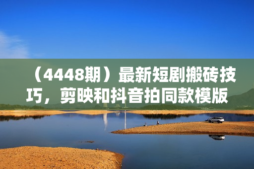 （4448期）最新短剧搬砖技巧，剪映和抖音拍同款模版玩法
