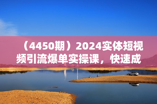 （4450期）2024实体短视频引流爆单实操课，快速成为流量大师