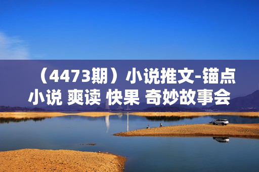 （4473期）小说推文-锚点小说 爽读 快果 奇妙故事会的挂载