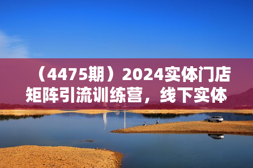 （4475期）2024实体门店矩阵引流训练营，线下实体老板学习必修课