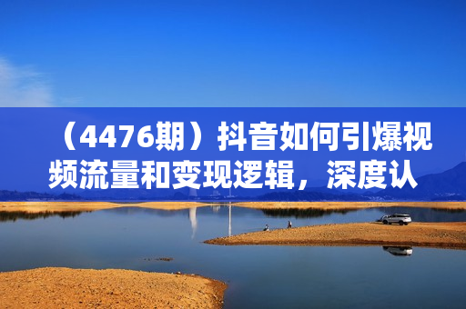 （4476期）抖音如何引爆视频流量和变现逻辑，深度认识抖音和变现方式