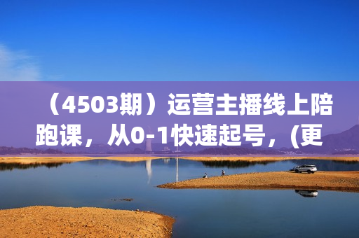 （4503期）运营主播线上陪跑课，从0-1快速起号，(更新24年6月)