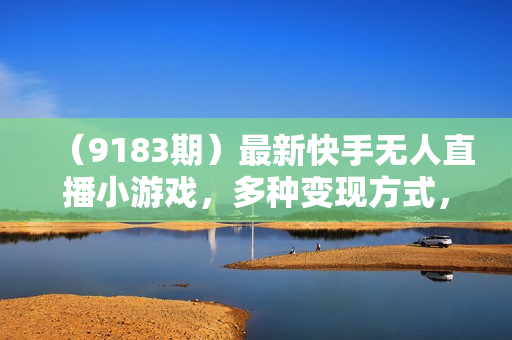 （9183期）最新快手无人直播小游戏，多种变现方式，轻松日入1000+小白轻松上手