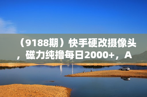 （9188期）快手硬改摄像头，磁力纯撸每日2000+，AI美女自带流量，新手可操作