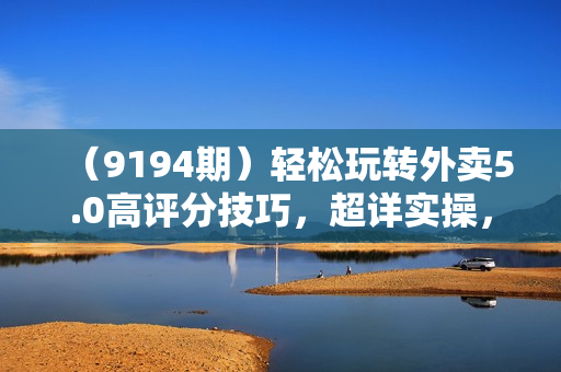 （9194期）轻松玩转外卖5.0高评分技巧，超详实操，单量轻松翻倍（21节视频课）