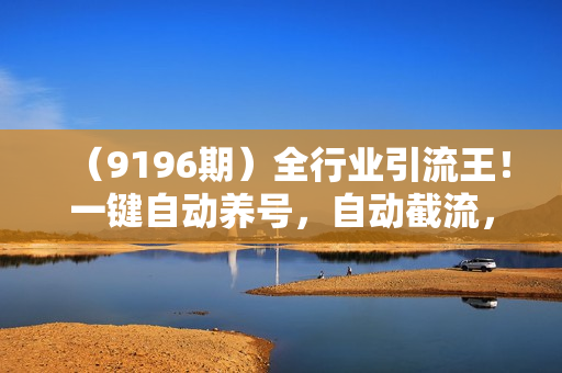 （9196期）全行业引流王！一键自动养号，自动截流，日引私域200+，安全无风险