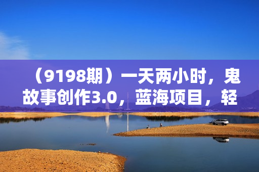 （9198期）一天两小时，鬼故事创作3.0，蓝海项目，轻松日入3000＋