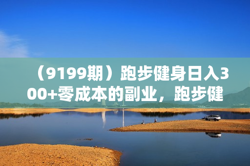 （9199期）跑步健身日入300+零成本的副业，跑步健身两不误