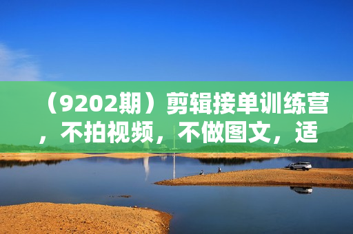 （9202期）剪辑接单训练营，不拍视频，不做图文，适合所有人，日入3000+