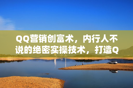 QQ营销创富术，内行人不说的绝密实操技术，打造QQ盈利系统（共17节）无水印版
