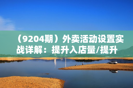 （9204期）外卖活动设置实战详解：提升入店量/提升下单量/提升客单价/提升复购量-21节