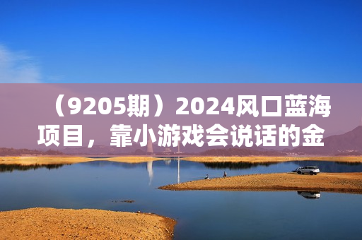 （9205期）2024风口蓝海项目，靠小游戏会说话的金杰猫，抖音无人直播两场6200+，礼