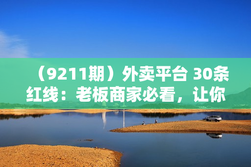 （9211期）外卖平台 30条红线：老板商家必看，让你的外卖做得越来越轻松！