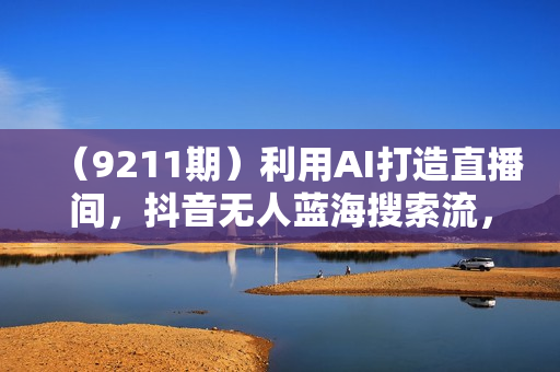（9211期）利用AI打造直播间，抖音无人蓝海搜索流，高效矩阵0封号稳定日入3000