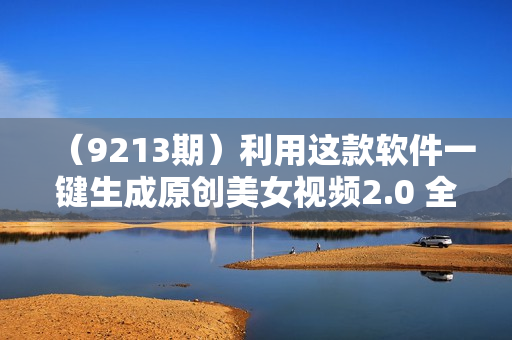 （9213期）利用这款软件一键生成原创美女视频2.0 全平台通用引爆流量 轻松日入2000＋