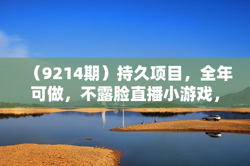 （9214期）持久项目，全年可做，不露脸直播小游戏，单号单日收益2500+以上，无门槛