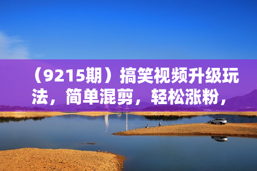 （9215期）搞笑视频升级玩法，简单混剪，轻松涨粉，小白也能上手，日入1000+教程+素材