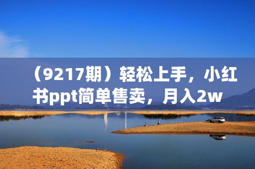 （9217期）轻松上手，小红书ppt简单售卖，月入2w+小白闭眼也要做（教程+10000PPT模板)