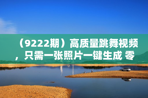（9222期）高质量跳舞视频，只需一张照片一键生成 零基础小白也能创作 原创视频 涨