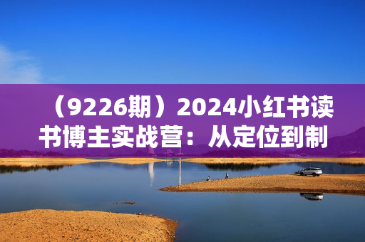 （9226期）2024小红书读书博主实战营：从定位到制作到变现 42天玩转小红书