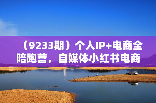 （9233期）个人IP+电商全陪跑营，自媒体小红书电商培训
