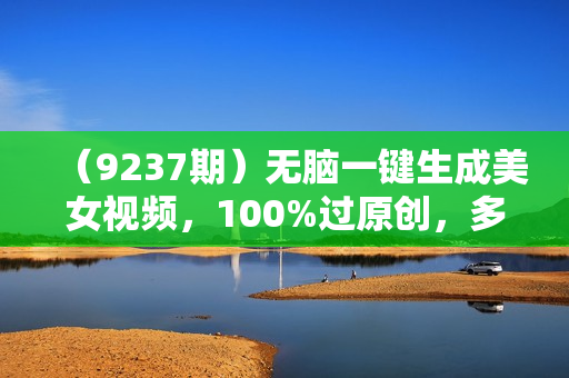 （9237期）无脑一键生成美女视频，100%过原创，多种变现方式，有流量就有收益，日