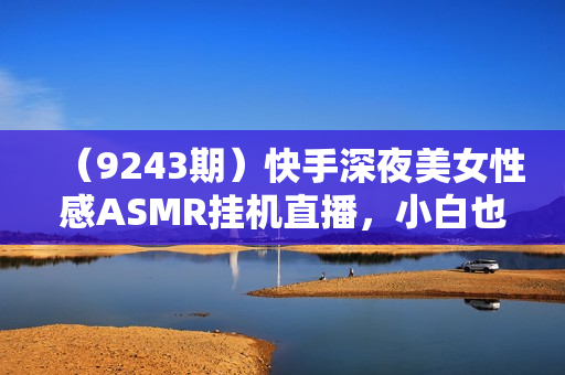 （9243期）快手深夜美女性感ASMR挂机直播，小白也能做，一场直播两千+