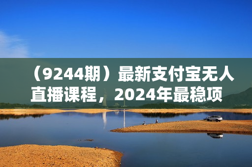 （9244期）最新支付宝无人直播课程，2024年最稳项目，小白轻松上手日入500+