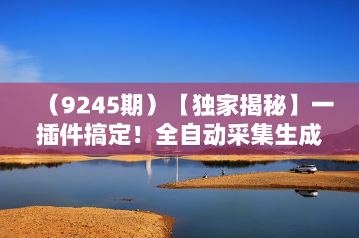 （9245期）【独家揭秘】一插件搞定！全自动采集生成爆文，一人轻松管60个账号 月入6W+