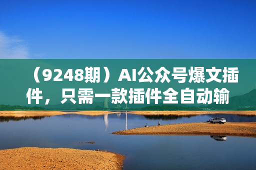 （9248期）AI公众号爆文插件，只需一款插件全自动输出爆文，矩阵操作，月入3W+
