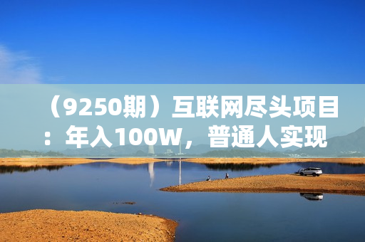 （9250期）互联网尽头项目：年入100W，普通人实现阶级跨越
