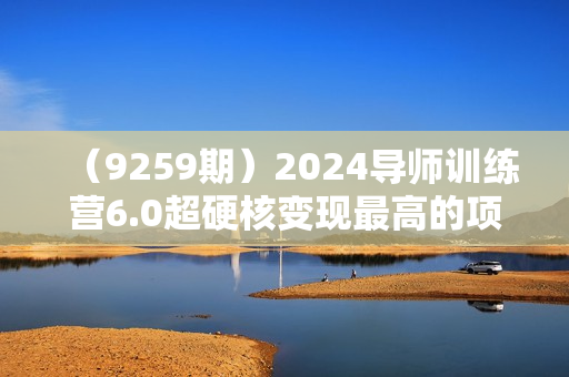 （9259期）2024导师训练营6.0超硬核变现最高的项目，高达月收益10W+