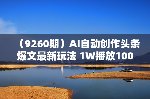 （9260期）AI自动创作头条爆文最新玩法 1W播放100收益 复制粘贴月入5000+小白首选项目