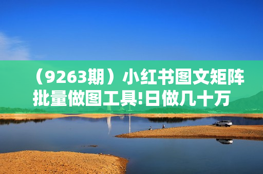 （9263期）小红书图文矩阵批量做图工具!日做几十万张原创图,矩阵帮手