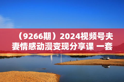 （9266期）2024视频号夫妻情感动漫变现分享课 一套玩法全过程给你讲出来（教程+素材）