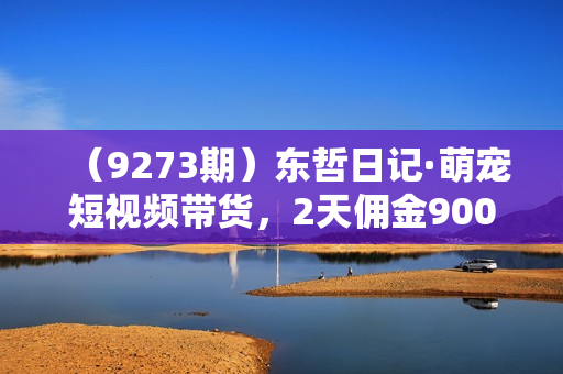 （9273期）东哲日记·萌宠短视频带货，2天佣金9000+